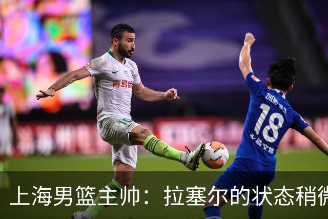 上海男篮主帅：拉塞尔的状态稍微差点 但会给他时间 态度非常好