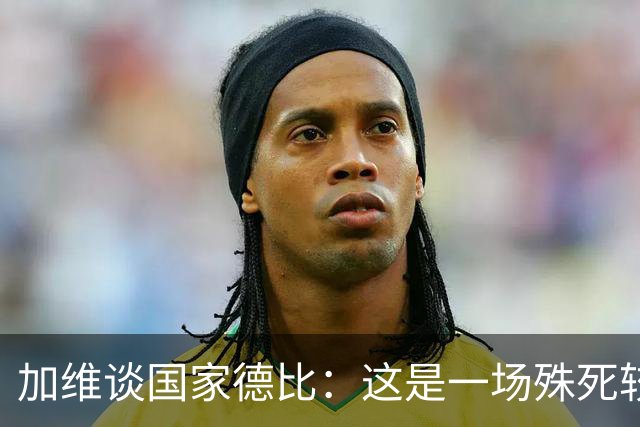 加维谈国家德比：这是一场殊死较量，我们必须高度专注拿下胜利