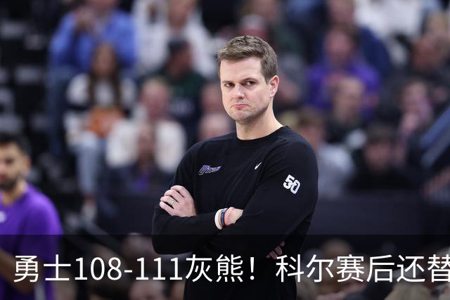 勇士108-111灰熊！科尔赛后还替格林辩解，库里一番表态尽显无奈