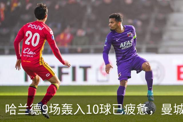哈兰德9场轰入10球已疲惫，曼城主帅马雷斯卡坦言或让哈兰德休息