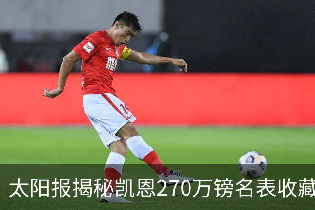太阳报揭秘凯恩270万镑名表收藏：领金球奖戴的劳力士达100万镑