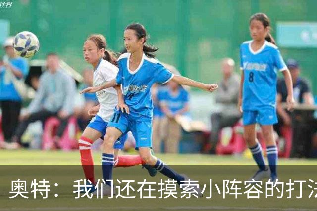 奥特：我们还在摸索小阵容的打法 队内的高大侧翼能顶5号位