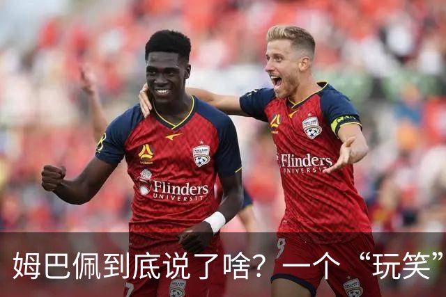 姆巴佩到底说了啥？一个“玩笑”引发的连锁反应，或遭商业反噬