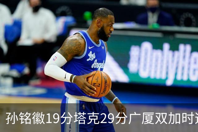 孙铭徽19分塔克29分广厦双加时逆转山西，山西队缺乏领袖