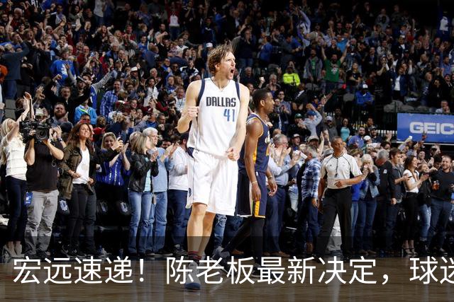 宏远速递！陈老板最新决定，球迷呼吁锋雨回归，胡明轩亚帅重要消息！