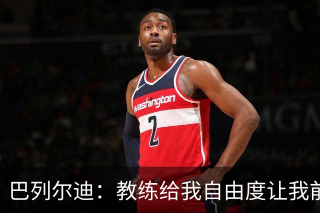 巴列尔迪：教练给我自由度让我前插威胁球门，这正是他的要求