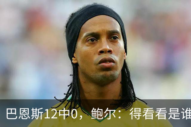 巴恩斯12中0，鲍尔：得看看是谁在防他