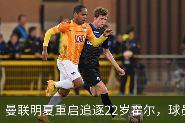 曼联明夏重启追逐22岁霍尔，球员本人有意转投