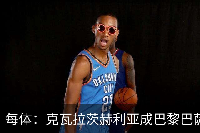 每体：克瓦拉茨赫利亚成巴黎巴萨焦点，巴萨曾尝试签下他