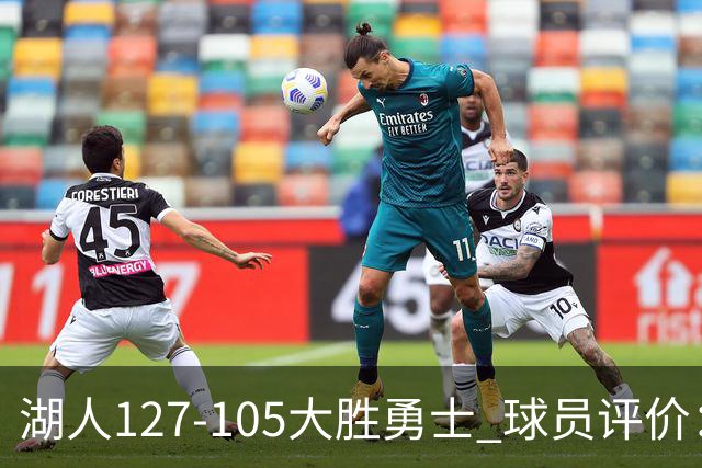 湖人127-105大胜勇士 球员评价：5人优秀，2人及格，2人低迷
