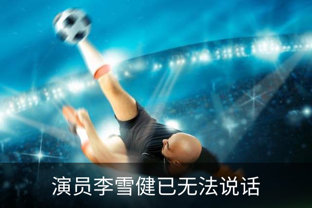 演员李雪健已无法说话