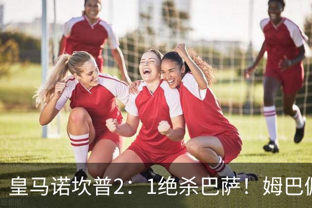 皇马诺坎普2：1绝杀巴萨！姆巴佩第87分钟绝杀，客场掀翻西甲领头羊，穆帅跪地滑行