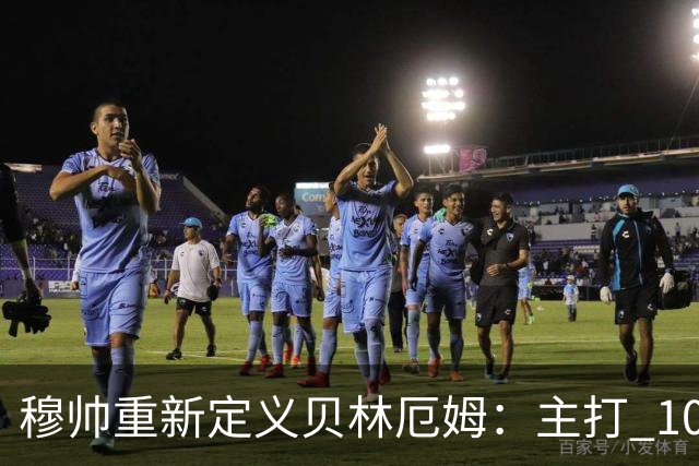 穆帅重新定义贝林厄姆：主打 10 号位，减负释放进攻天赋，重塑贝林厄姆场上角色
