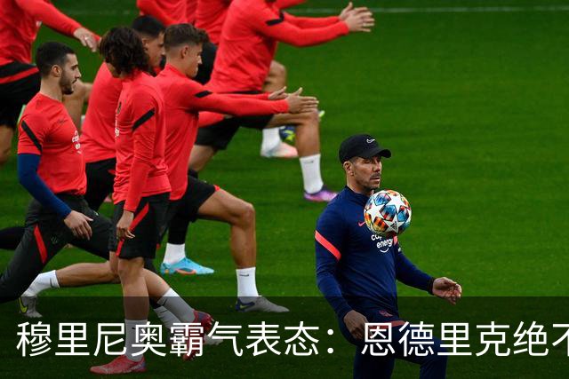穆里尼奥霸气表态：恩德里克绝不离队，皇马锋线引竞争