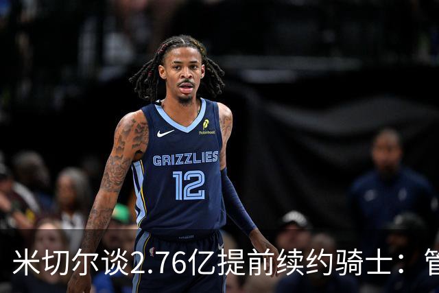米切尔谈2.76亿提前续约骑士：管理层的蓝图诺言 如今一一兑现
