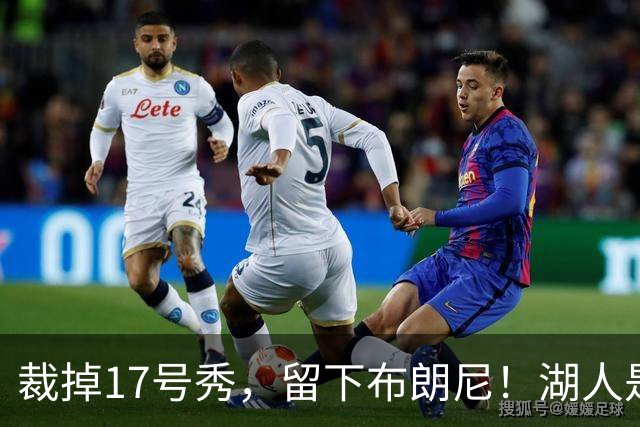 裁掉17号秀，留下布朗尼！湖人是看詹姆斯面子？4点对比给出答案