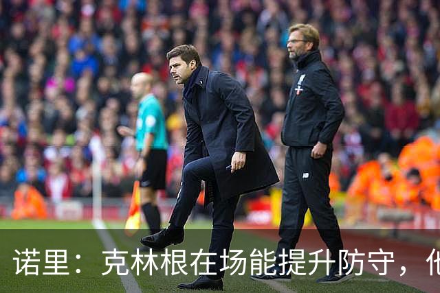 诺里：克林根在场能提升防守，他不在场我们就靠小阵容撑住局面