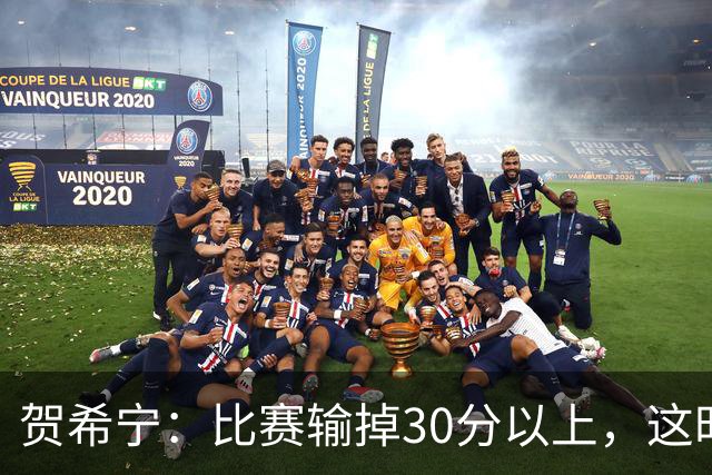 贺希宁：比赛输掉30分以上，这时候已经不是教练组的问题了