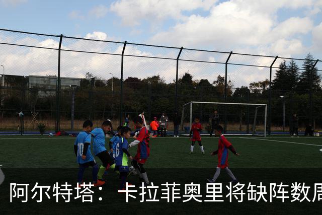 阿尔特塔：卡拉菲奥里将缺阵数周