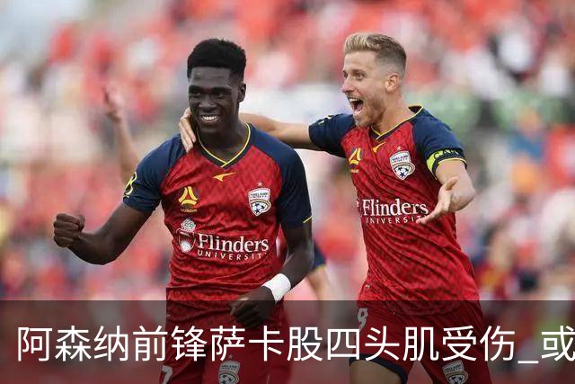 阿森纳前锋萨卡股四头肌受伤 或将缺阵至少六周