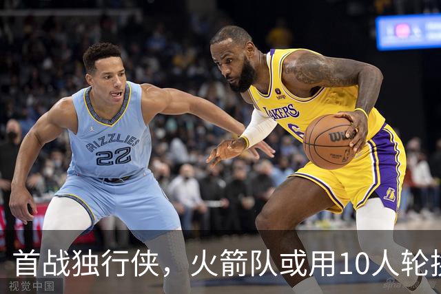 首战独行侠，火箭队或用10人轮换？5首发+5替补悬念不大，第2中锋或易主