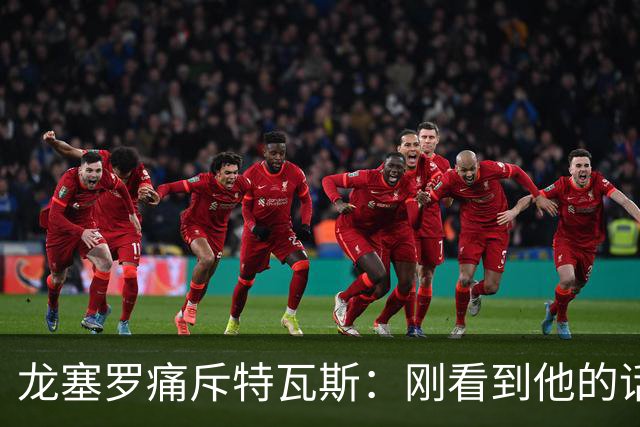 龙塞罗痛斥特瓦斯：刚看到他的话时，我以为是AI生成的