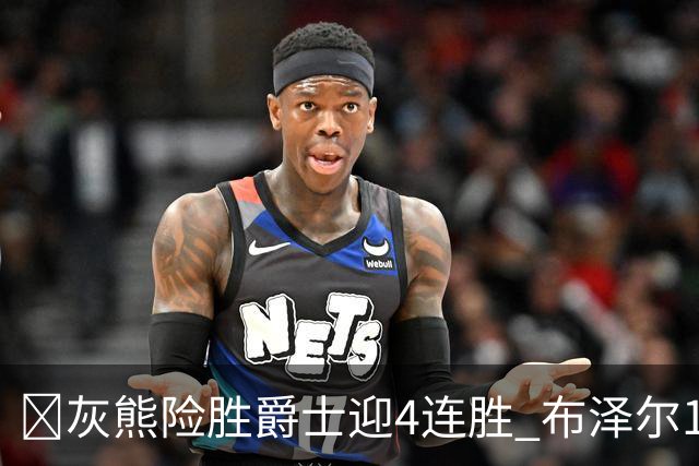 🏀灰熊险胜爵士迎4连胜 布泽尔13+7 乔治26+6 马卡&JJJ伤退