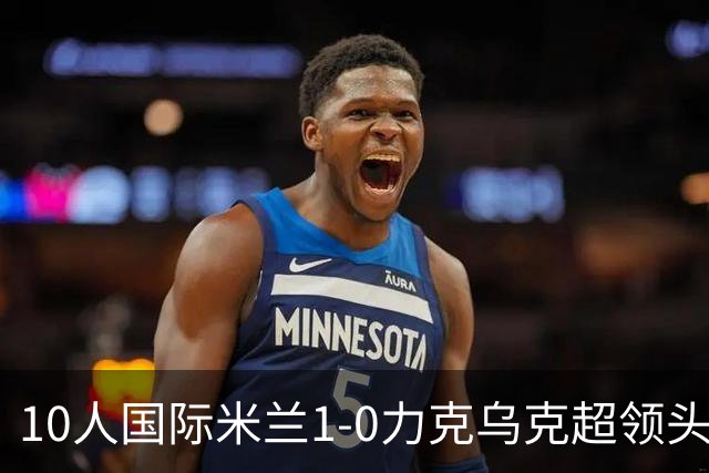 10人国际米兰1-0力克乌克超领头羊，终结欧冠2连败，奥古斯托一剑封喉