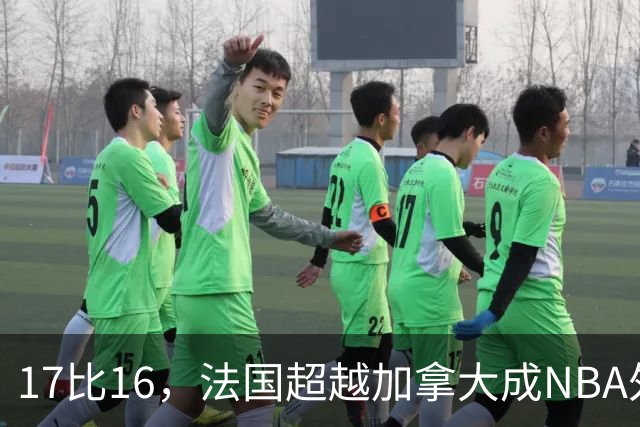 17比16，法国超越加拿大成NBA外籍球员第一来源国