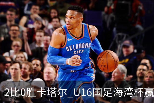 2比0胜卡塔尔 U16国足海湾杯赢得开门红