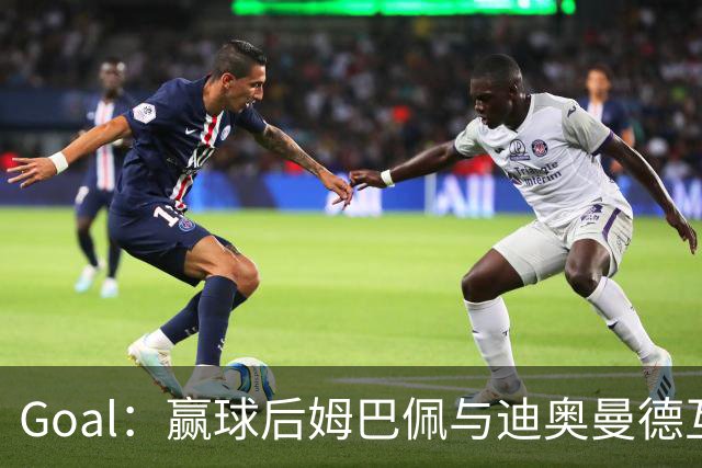 Goal：赢球后姆巴佩与迪奥曼德互称兄弟，更衣室氛围如今极佳